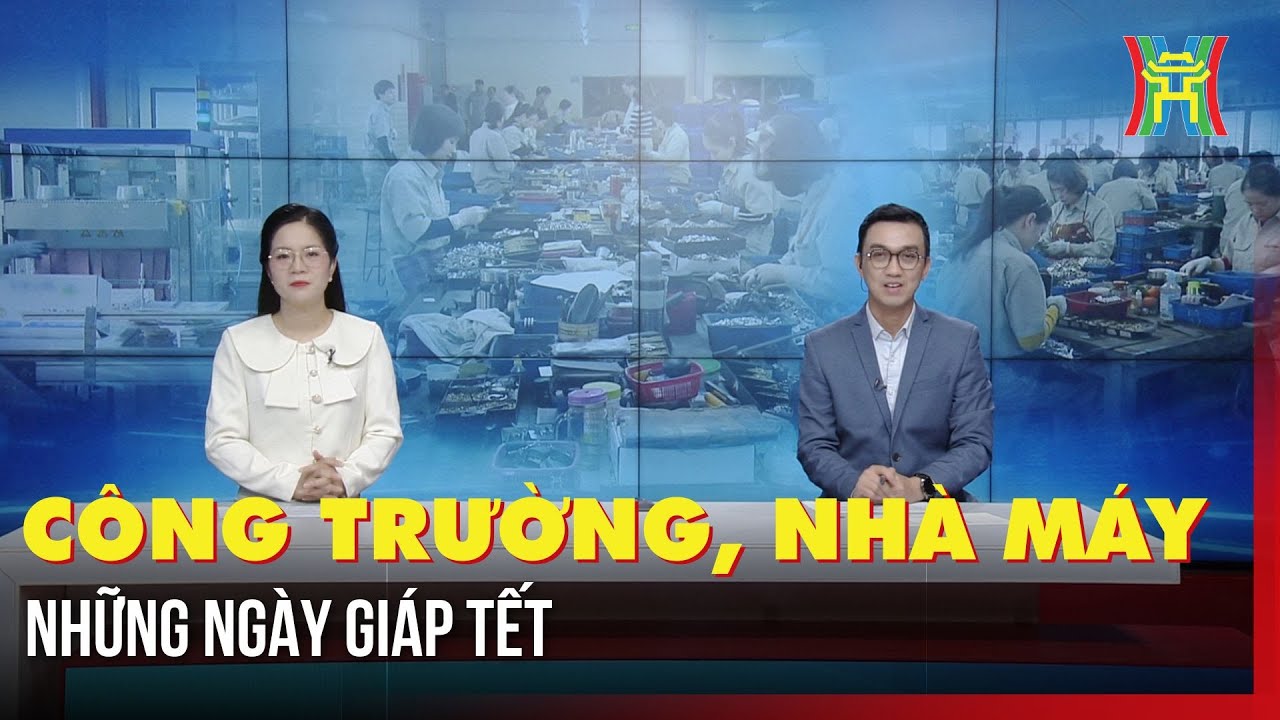 Công trường, nhà máy những ngày giáp Tết | Hà Nội 18h00