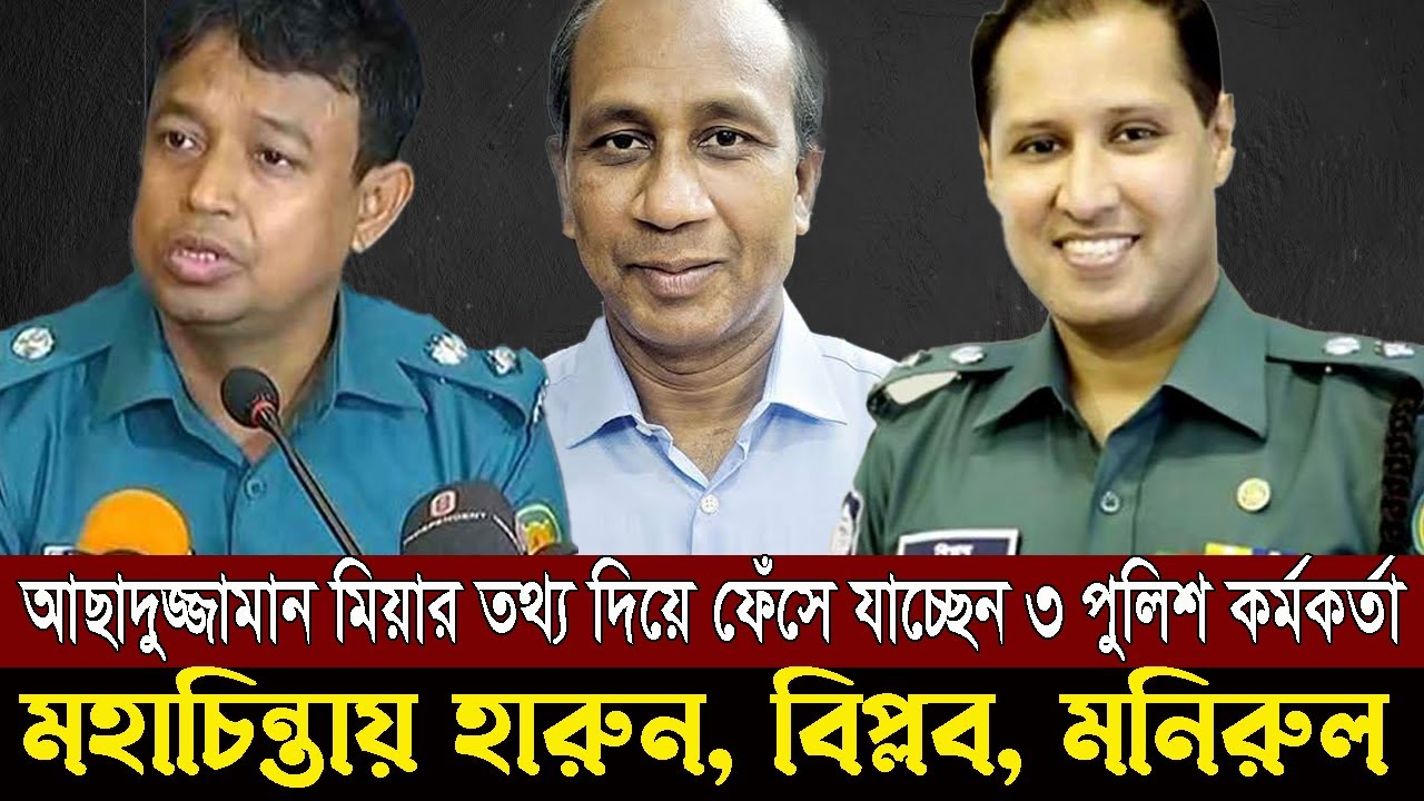 আছাদুজ্জামান মিয়ার তথ্য দিয়ে ফেঁসে যাচ্ছেন তিন পুলিশ কর্মকর্তা - মহাচিন্তায় হারুন বিপ্লব মনিরুল !