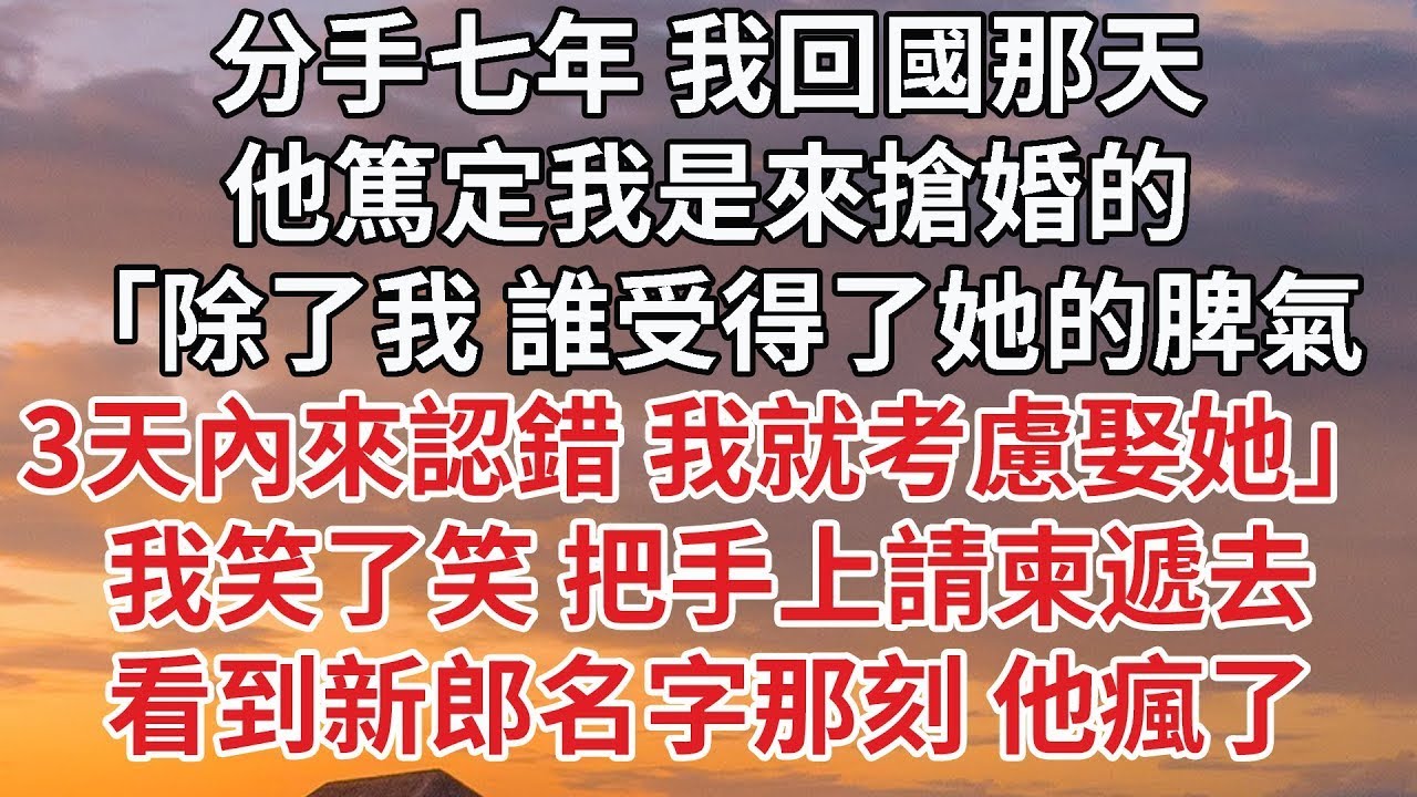 【完結】分手七年 我回國那天，他篤定我是來搶婚的，「除了我 誰受得了她的脾氣，3天內來認錯 我就考慮娶她」我笑了笑 把手上請柬遞去，看到新郎名字那刻 他瘋了#豪门 #情感