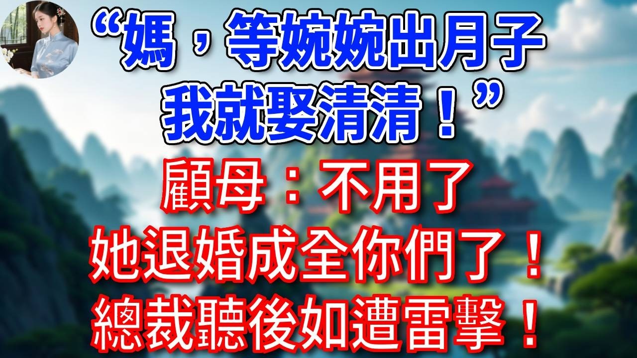 “媽，等婉婉出月子，我就娶清清！”顧母：不用了，她退婚成全你們了！總裁聽後如遭雷擊！#為人處世#生活經驗#情感故事#故事#小說#戀愛#情感#婚姻