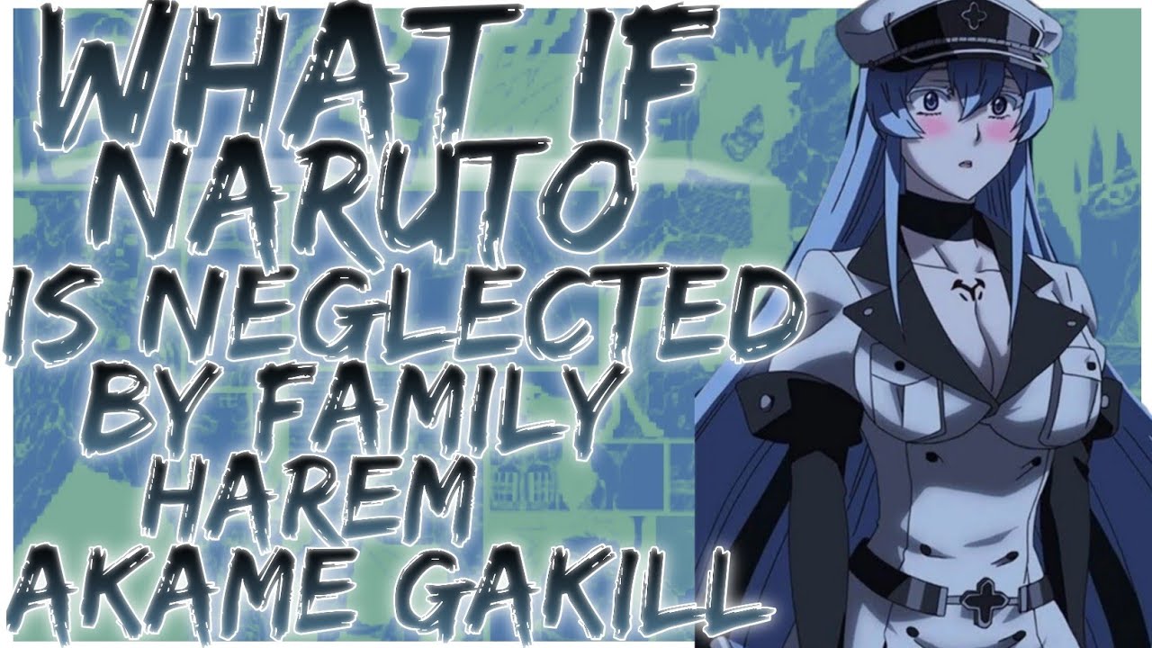 what if Naruto is neglected by family harem akame ga kill