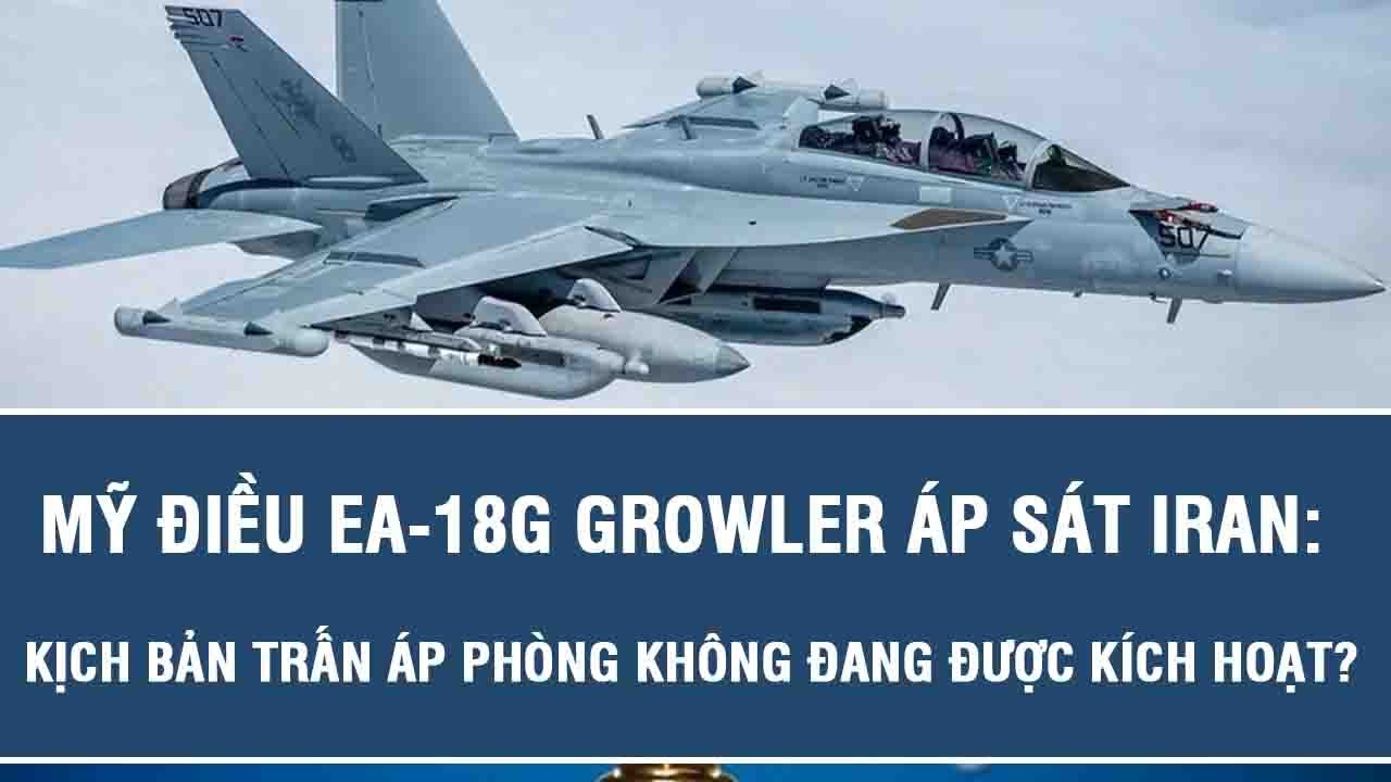 Mỹ điều EA-18G Growler áp sát Iran: Kịch bản trấn áp phòng không đang được kích hoạt?