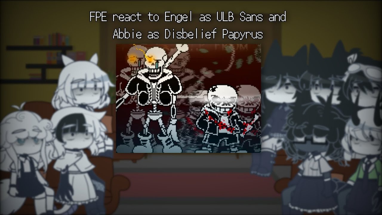 FPE react to Engel as ULB Sans and Abbie as Disbelief Papyrus (PART 1) | FPE  📃🏫 x Fandoms |