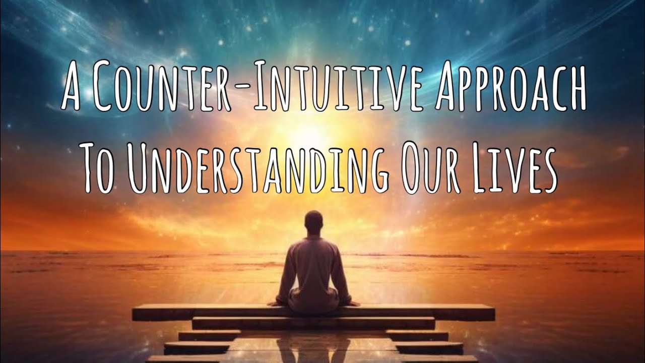A Counter-Intuitive Approach To Understanding Our Lives