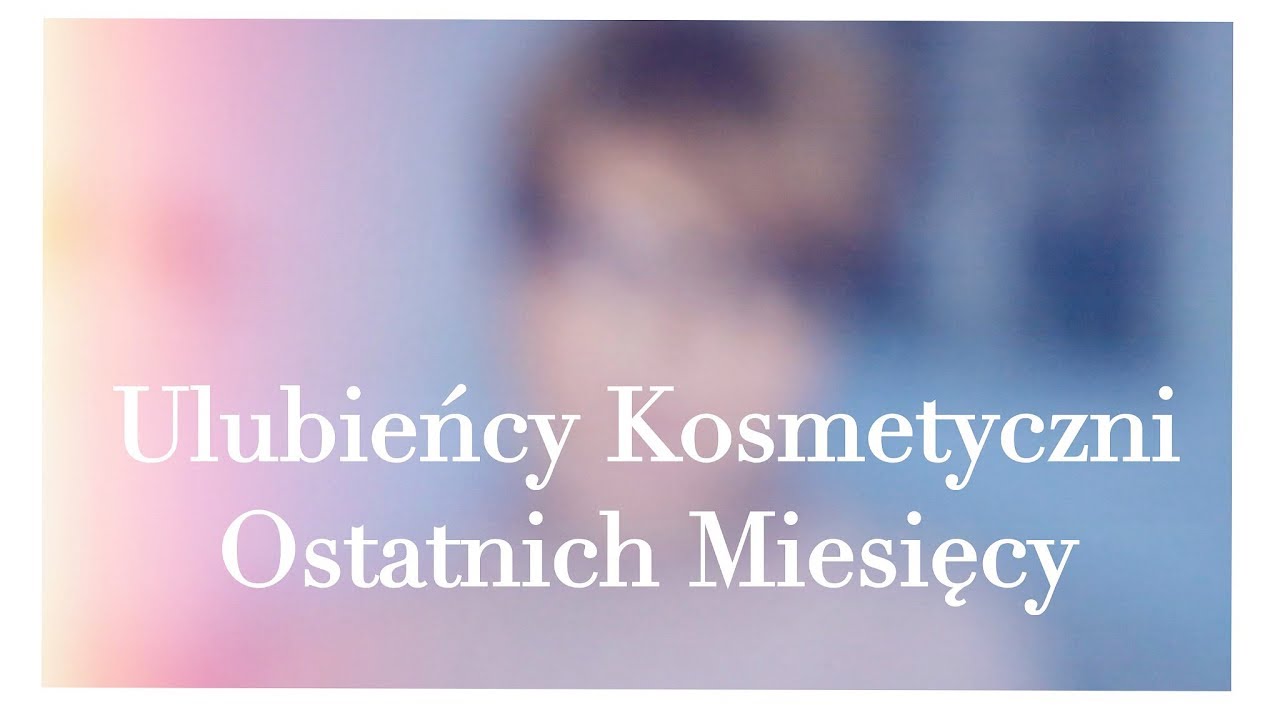 💎Ulubieńcy Kosmetyczni Ostatnich Miesięcy / Inspiracje Kosmetyczne