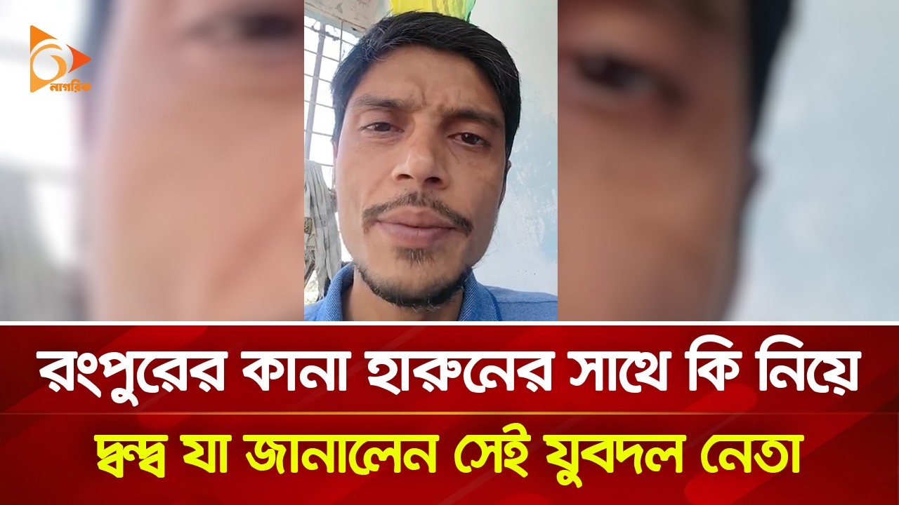 রংপুরের কানা হারুনের সাথে কি নিয়ে দ্বন্দ্ব যা জানালেন সেই যুবদল নেতা | Nagorik TV