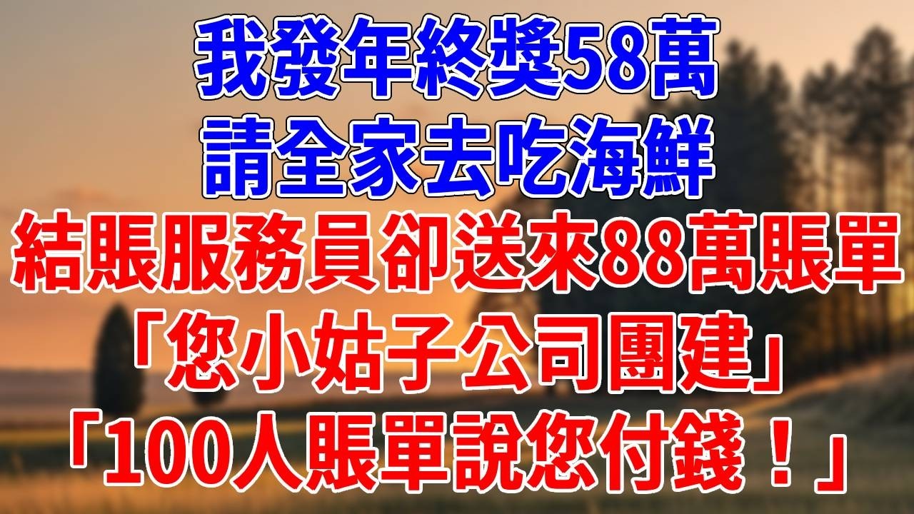我發年終獎58萬，請全家去吃海鮮。結賬時服務員卻送來88萬賬單，「您小姑子公司團建」「100人賬單說您付錢！」#為人處世#經驗#情感故事#戀愛#情感#婚姻#人生感悟