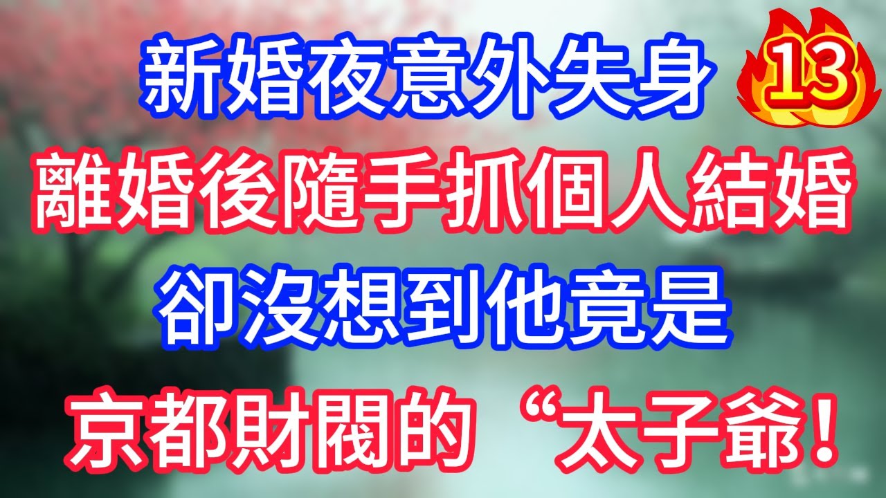 第13集：新婚夜意外失身，離婚後隨手抓個人結婚，卻沒想到他竟是 京都財閥的“太子爺”！