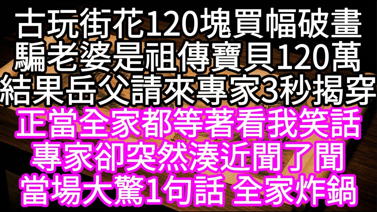 為了在岳父面前抬起頭古玩街花120塊買幅破畫騙老婆是祖傳寶貝120萬結果岳父請來專家3秒揭穿 正當全家等我出醜看笑話  