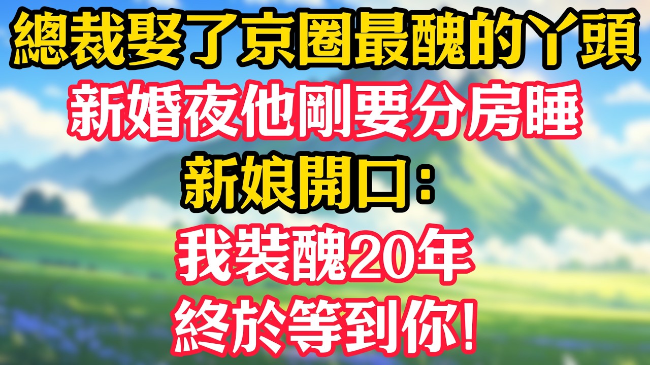 總裁娶了京圈最醜的丫頭，新婚夜他剛要分房睡，新娘開口：我裝醜20年，終於等到你！