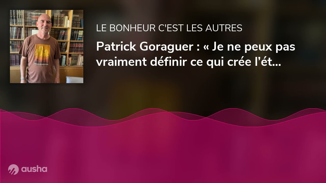 Patrick Goraguer : « Je ne peux pas vraiment définir ce qui crée l’état de bonheur »