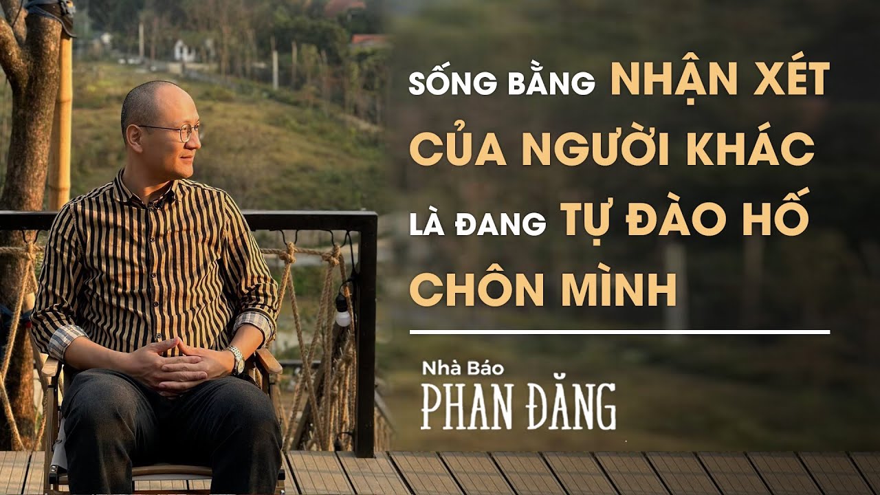 Sống bằng nhận xét của người khác là đang tự đào hố chôn mình | Nhà báo Phan Đăng