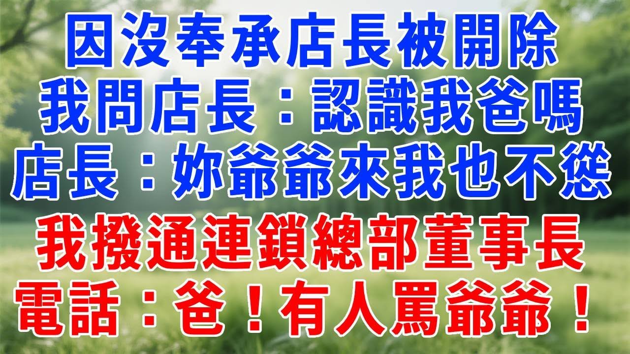 因沒奉承店長被開除！我反問店長：妳認識我爸嗎？店長：妳爺爺來我也不慫！我撥通連鎖總部董事長電話：爸！有人罵爺爺！#人生感悟 #故事分享 #情感 #职场 #打脸 #反转