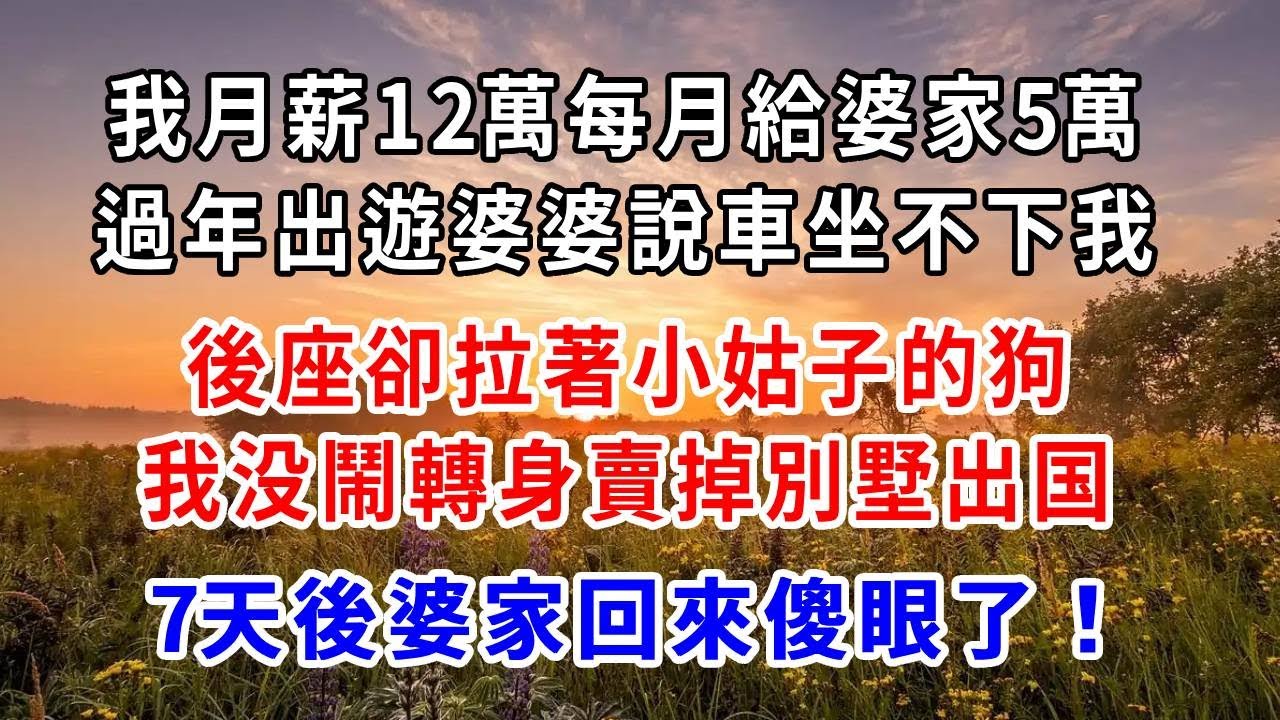 我月薪12萬，每月給婆家5萬，過年出遊婆婆說車坐不下我，後座卻拉著小姑子的狗，我没鬧轉身賣掉別墅出国，7天後婆家回來傻眼了！