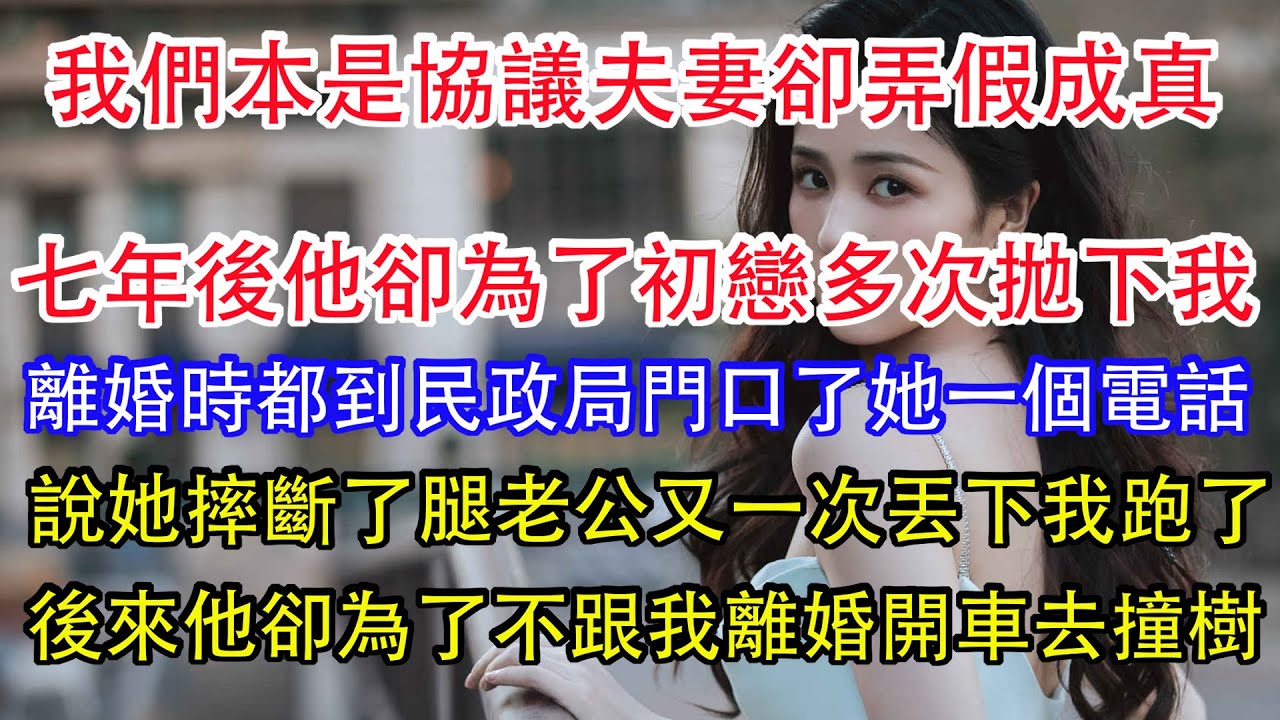 我們本是協議夫妻卻弄假成真，七年後他卻為了白月光多次拋下我，離婚時都到民政局門口了她一個電話，說她摔斷了腿老公又一次丟下我跑了，後來他卻為了不跟我離婚開車去撞樹。