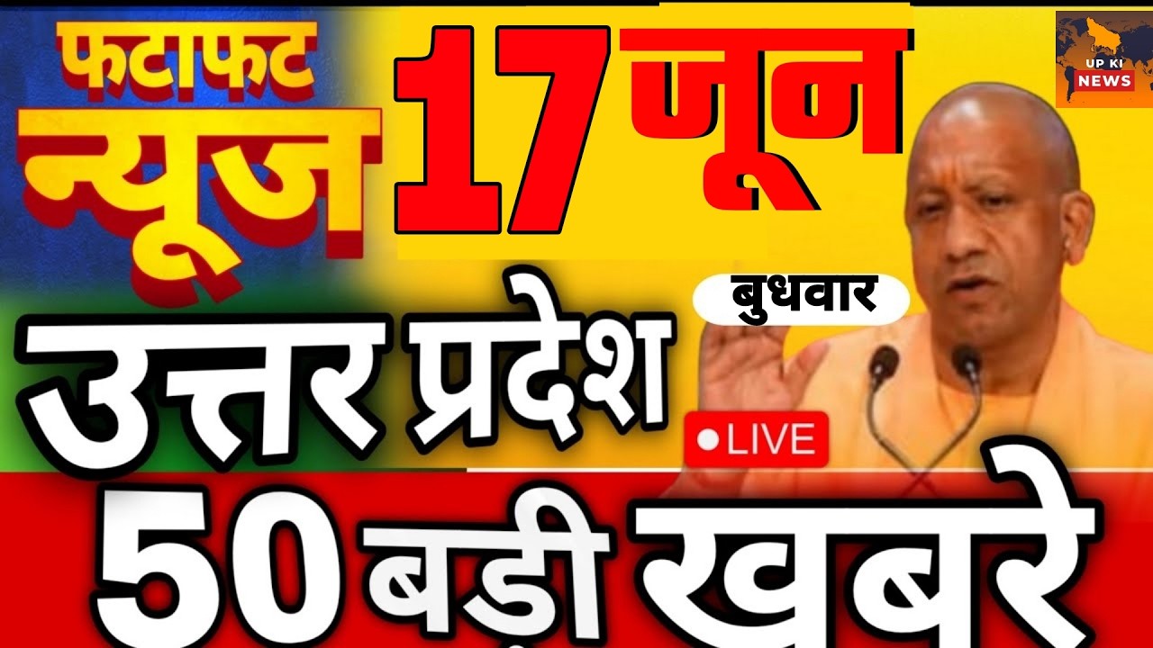 June 17, 2026 : Up Breaking News | Today Up News | Uttar Pradesh Latest News | Cm Yogi News