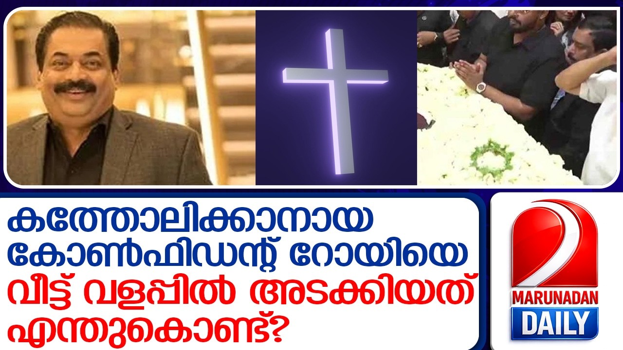 കത്തോലിക്കാനായ കോൺഫിഡന്റ് റോയിയെ അടക്കിയത് വീട്ടുവളപ്പിൽ.. വിവാദം...  I   c j roy