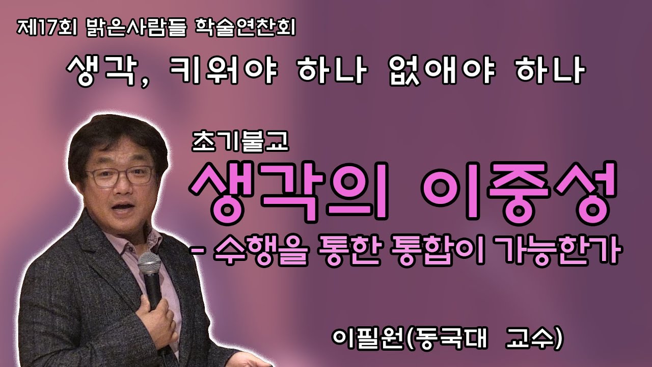 생각, 키워야 하나 없애야 하나(초기불교, 이필원 교수: 생각의 이중성, 수행을 통한 통합이 가능한가).  제17회 밝은사람들 학술연찬회 1교시