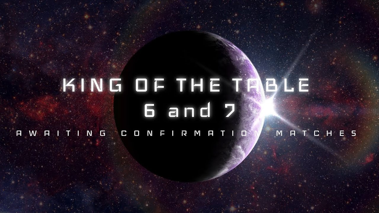 King of the Table 6 and 7 | Awaiting confirmation matches