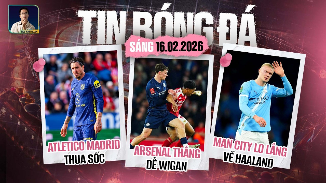 TIN BÓNG ĐÁ 16/2: ARSENAL THẮNG DỄ WIGAN, ATLETICO THUA SỐC, MAN CITY LO LẮNG VỀ HAALAND