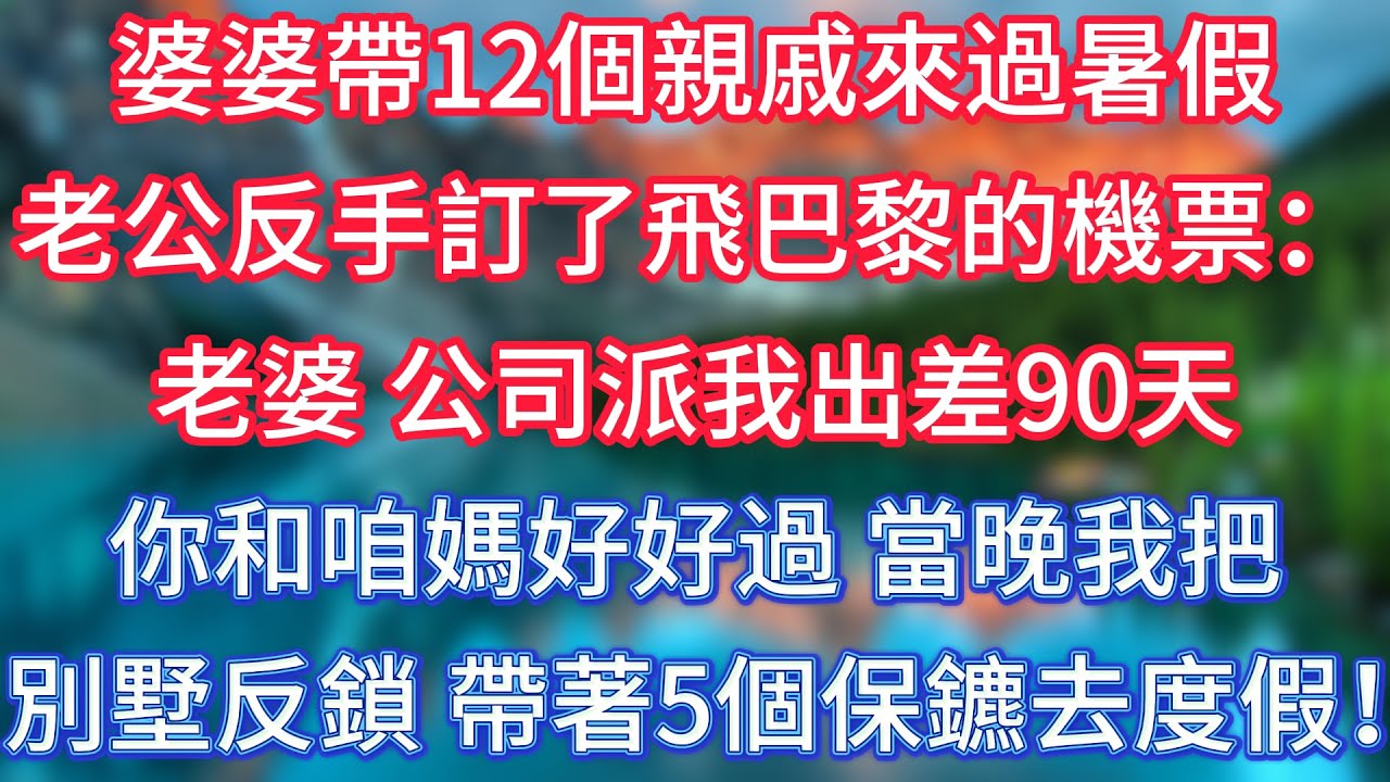 婆婆帶12個親戚來過暑假，老公反手訂了飛巴黎的機票：老婆，公司派我出差90天，你和咱媽好好過。當晚我把別墅反鎖，帶著5個保鑣去度假！#傾聽故事會 #情感故事 #老人频道 #老年健康  #老年生活