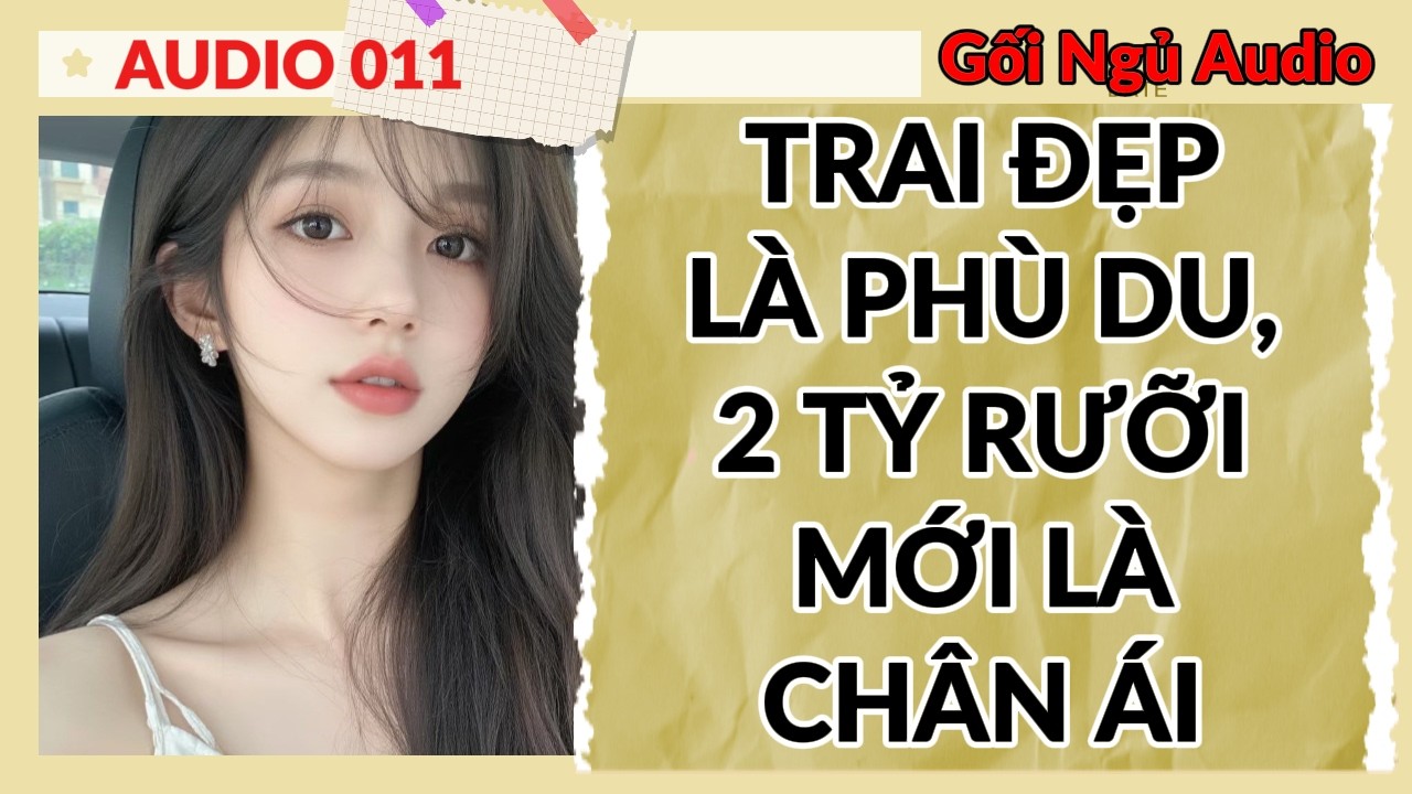 FULL GỐI NGỦ 011 - TRAI ĐẸP LÀ PHÙ DU, 2 TỶ RƯỠI MỚI LÀ CHÂN ÁI