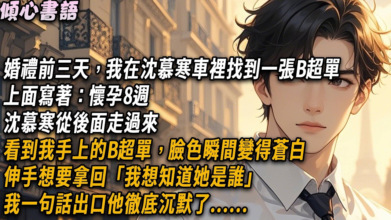 婚禮前三天，我在沈慕寒車裡找到了一張B超單，上面寫著：懷孕8週，沈慕寒從後面走過來，看到我手上的B超單，臉色瞬間變得蒼白，伸手想要拿回。「我想知道她是誰」沈慕寒沉默了很久.#小說#一口氣看完#倾心书语