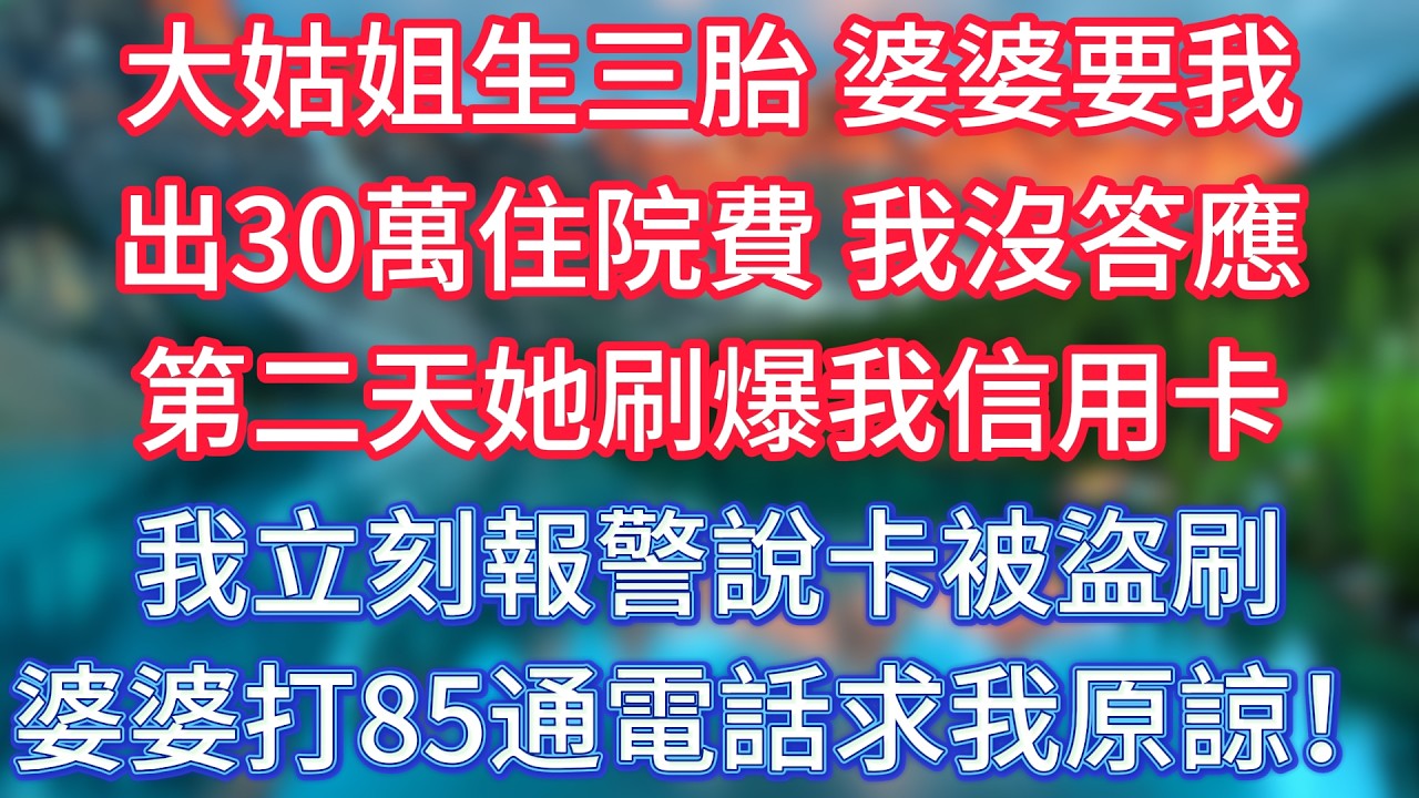 大姑姐生三胎，婆婆要我出30萬住院費，我沒答應，第二天她刷爆我信用卡，我立刻報警說卡被盜刷，婆婆打85通電話求我原諒！ #傾聽故事會 #情感故事 #老人频道 #老年健康 #為人處世 #老年生活