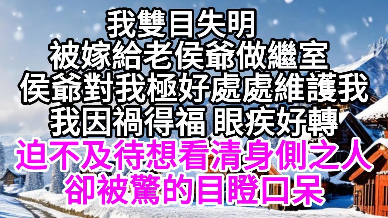 我雙目失明被嫁給老侯爺做繼室，侯爺對我極好處處維護我，我因禍得福 眼疾好轉，迫不及待想看清身側之人，卻被驚的目瞪口呆 【美好人生】