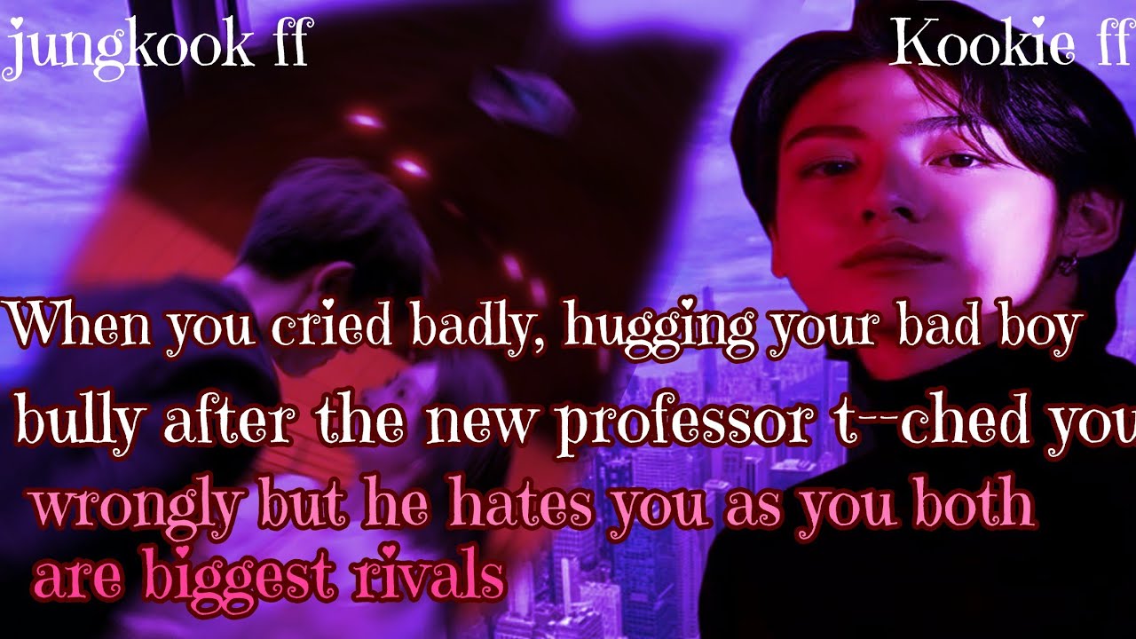 Jungkook ff/ :When you cried badly, hugging your bad boy bully after the new professor t--ched you