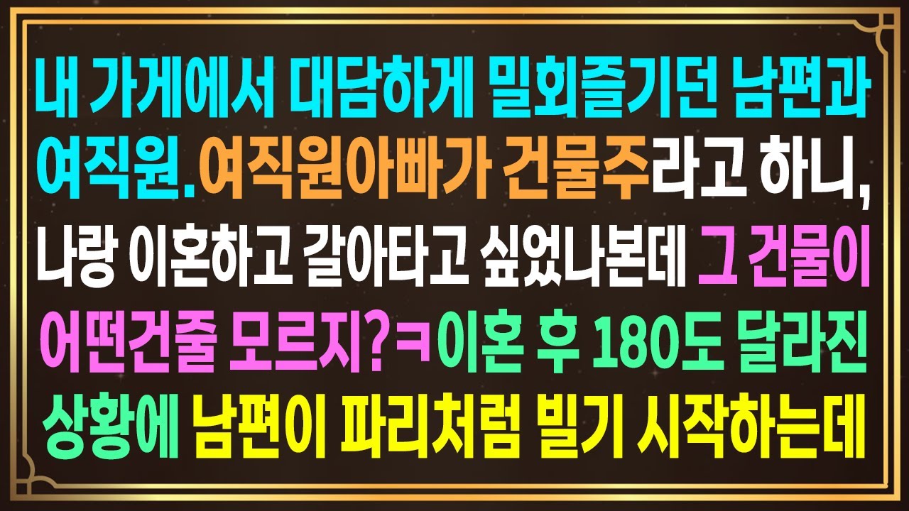 내 가게에서 스킨십즐기던 남편과여직원.여직원아빠가 건물주라고 하니,갈아타고 싶었나본데 그 건물이 어떤건줄 모르지?ㅋ이혼 후 180도 달라진 상황에 남편이 파리처럼 빌기 시작하는데