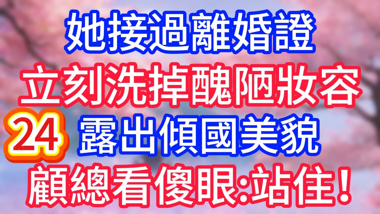 [24]她接過離婚證，立刻洗掉醜陋妝容，露出傾國美貌，顧總看傻眼：站住！