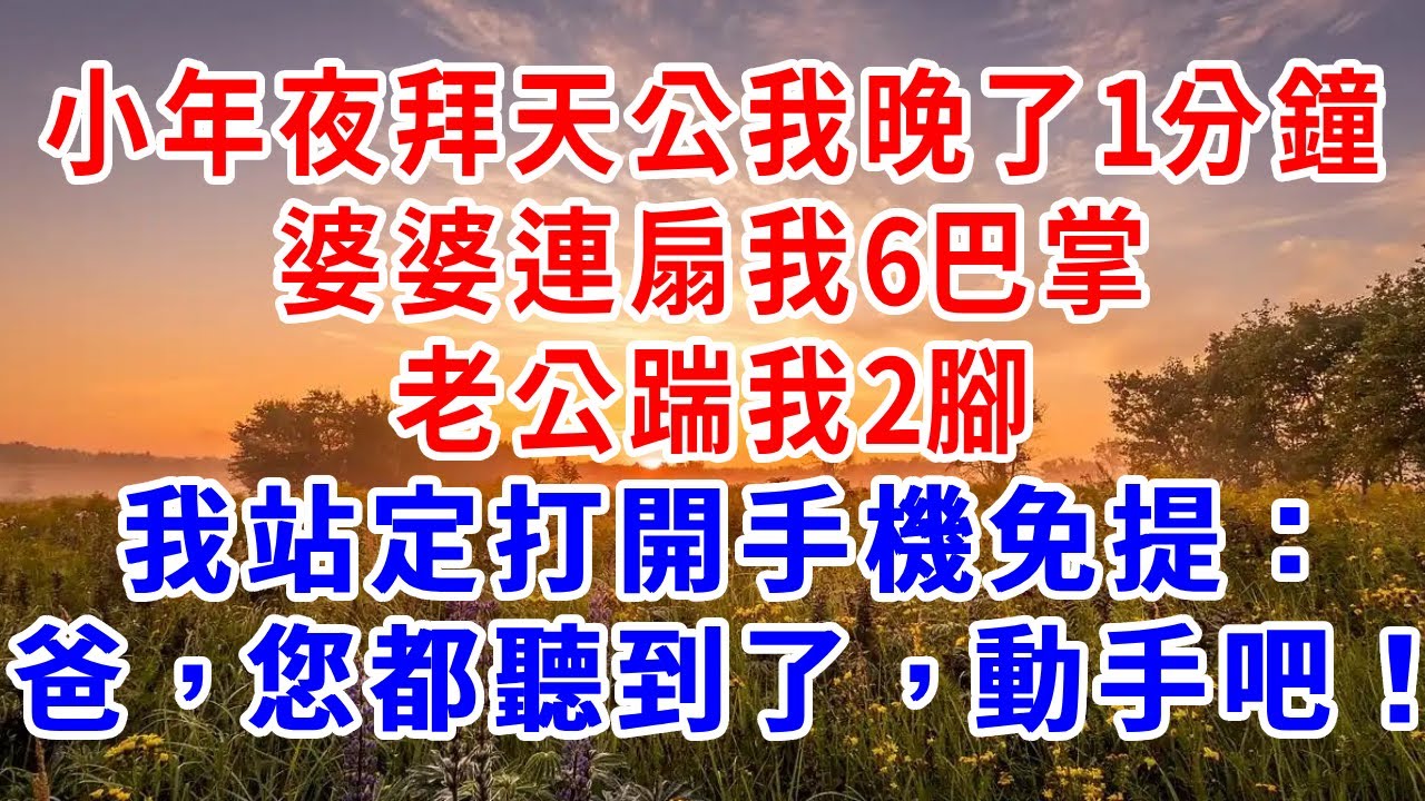 小年夜拜天公我晚了1分鐘，婆婆連扇我6巴掌，老公踹我2腳，我站定打開手機免提：「爸，您都聽到了，動手吧！