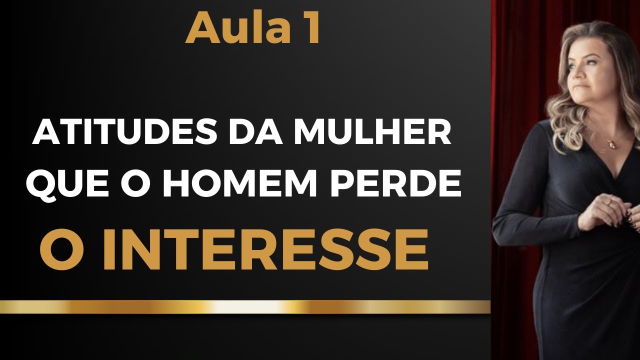 QUAIS SÃO AS ATITUDES BOBAS QUE FAZEM O HOMEM PERDER O INTERESSE E SE AFASTAR-AULA 1
