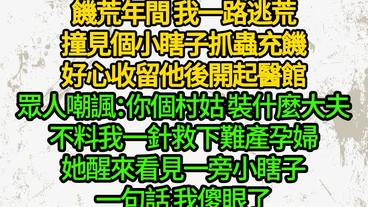 饑荒年間 我一路逃荒，撞見個小瞎子抓蟲充饑，好心收留他後開起醫館，眾人嘲諷：你個村姑 裝什麼大夫，不料我一針救下難產孕婦，她醒來看見一旁小瞎子，一句話 我傻眼了