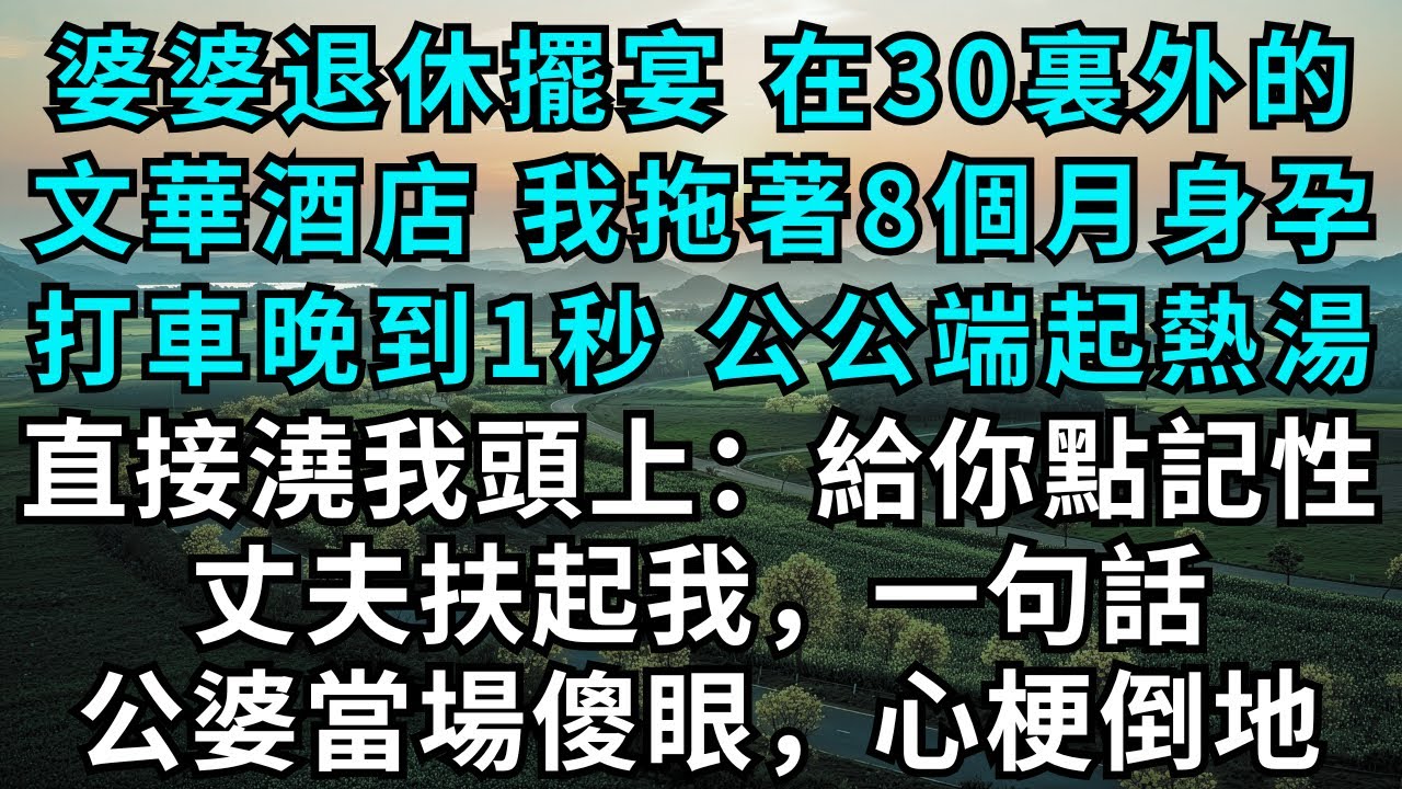 婆婆退休擺宴，在30裏外的文華酒店，我拖著8個月身孕打車晚到1秒，公公端起熱湯直接澆我頭上：給你點記性，丈夫扶起我，一句話，公婆當場傻眼，心梗倒地#為人處世#生活經驗#情感故事#故事#小說#情感#婚姻