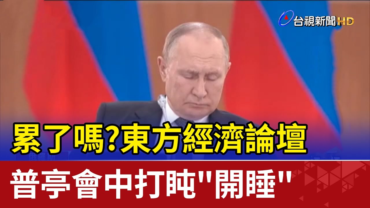 累了嗎？ 東方經濟論壇  普亭會中打盹&rdquo;開睡&rdquo;