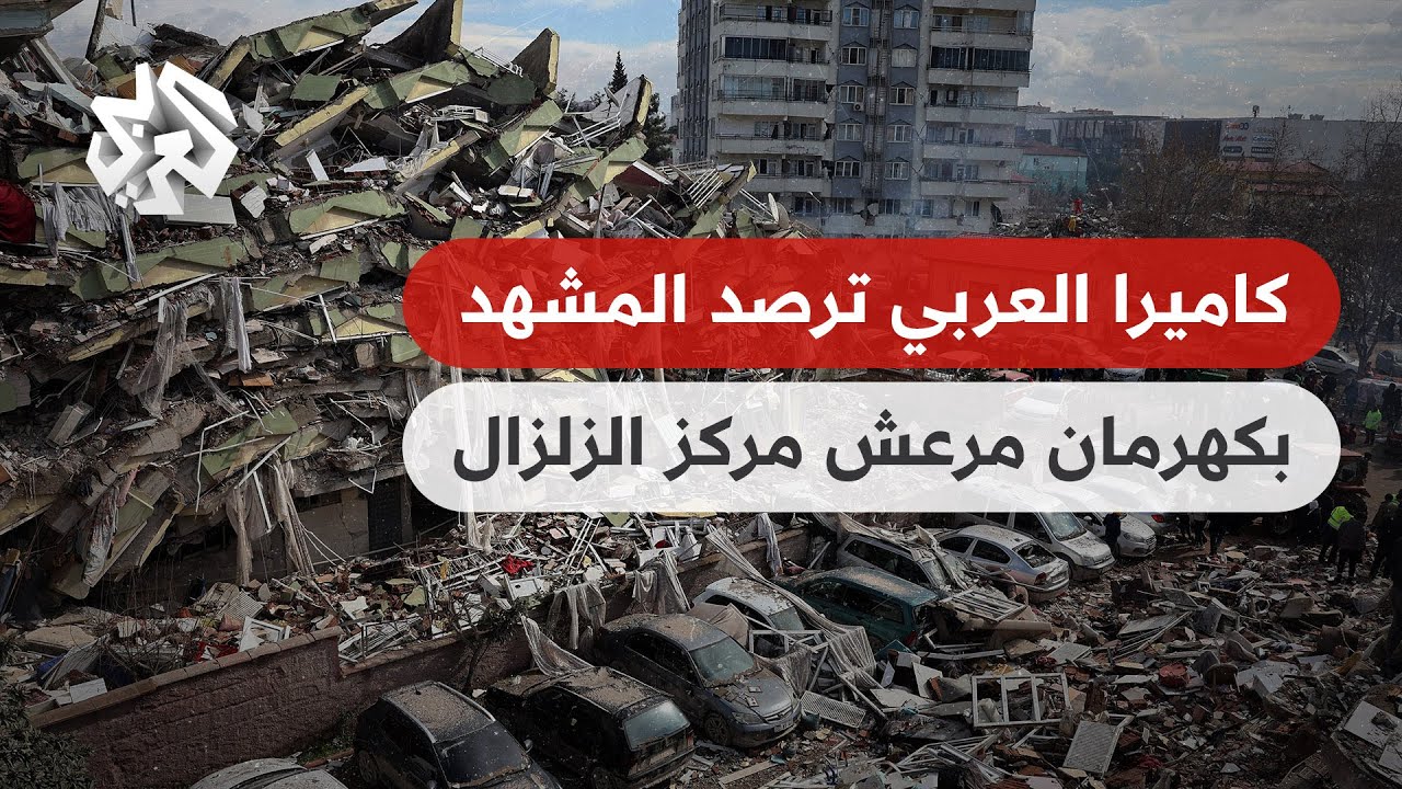 كهرمان مرعش مركز الزلزال المدمّر .. كاميرا العربي ترصد حجم الدمار وجهوود الإنقاذ