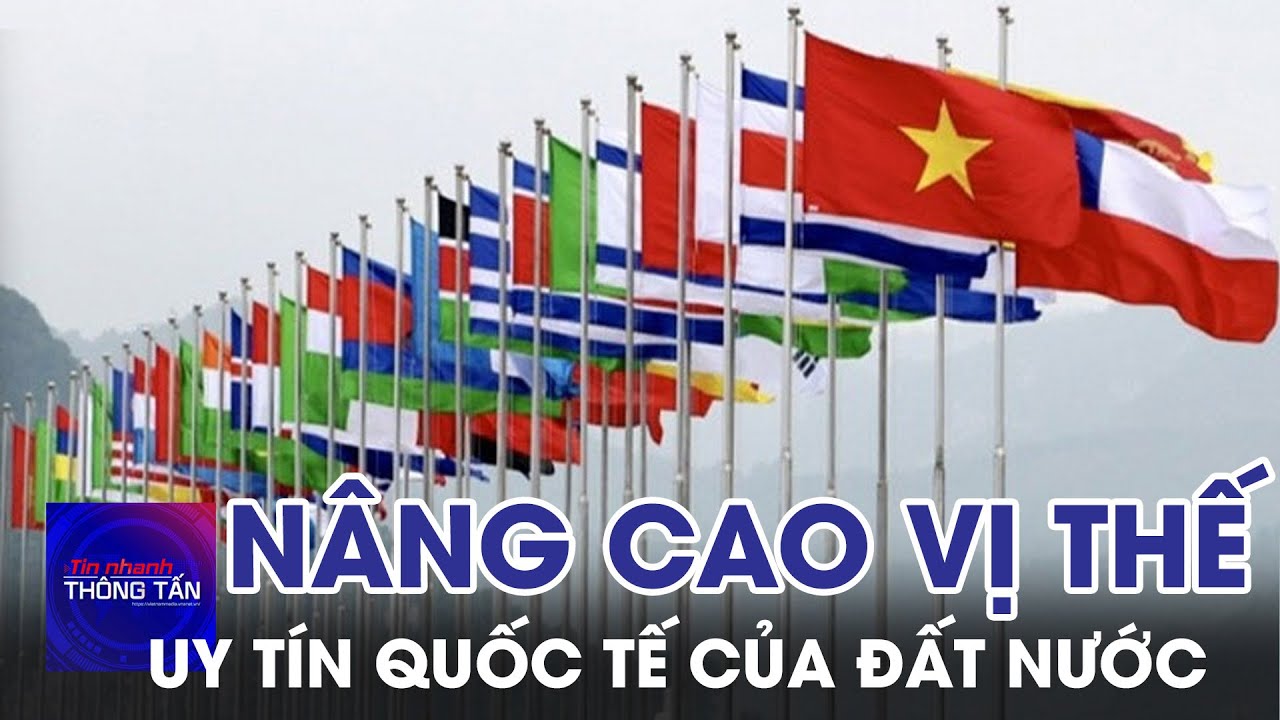 Nâng cao vị thế và uy tín quốc tế của đất nước | Tin nhanh Thông tấn