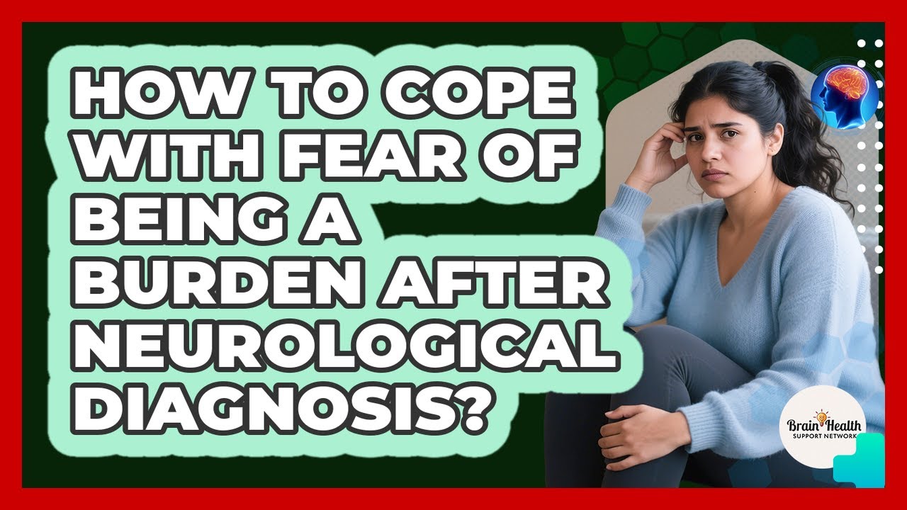How To Cope With Fear Of Being A Burden After Neurological Diagnosis? - Brain Health Support Network