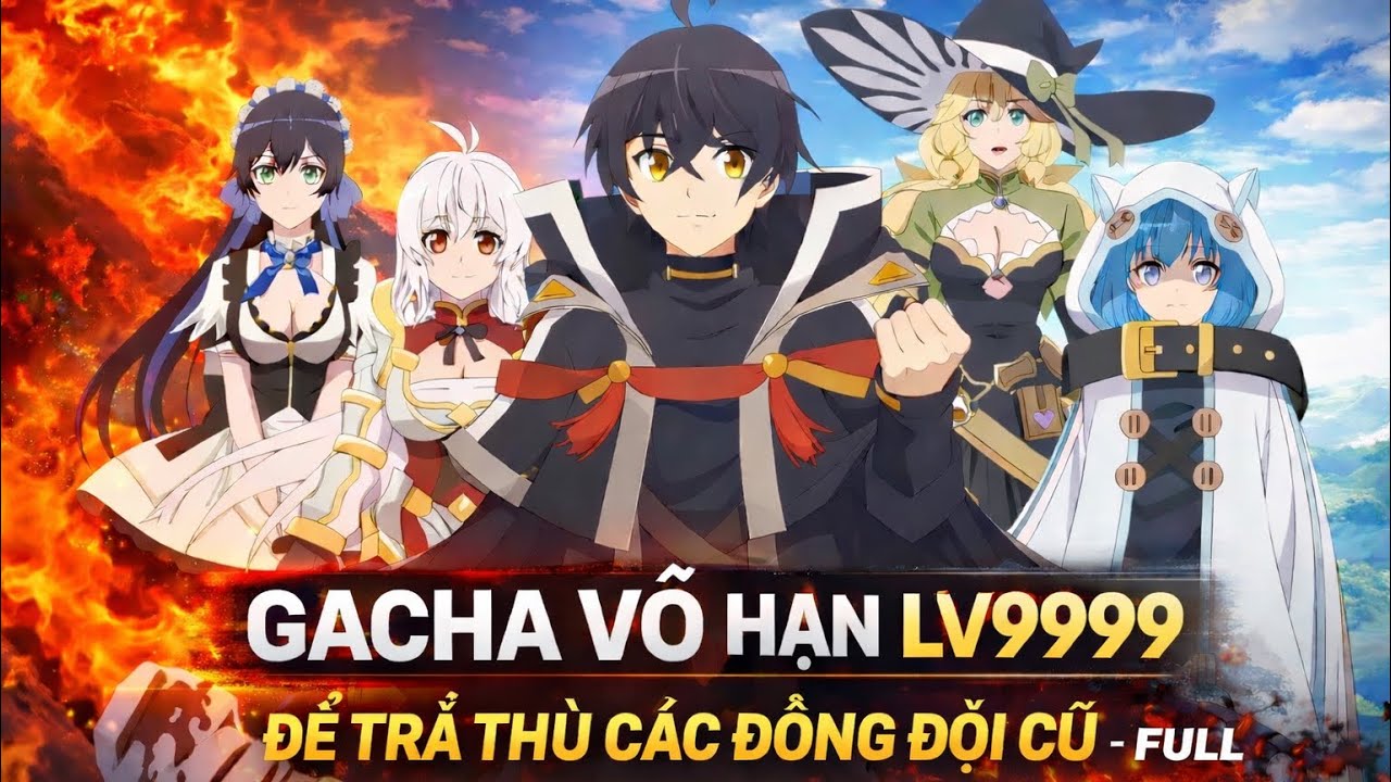 Full GACHA Vô Hạn Lv9999 Để Trả Thù Các Đồng Đội Cũ
