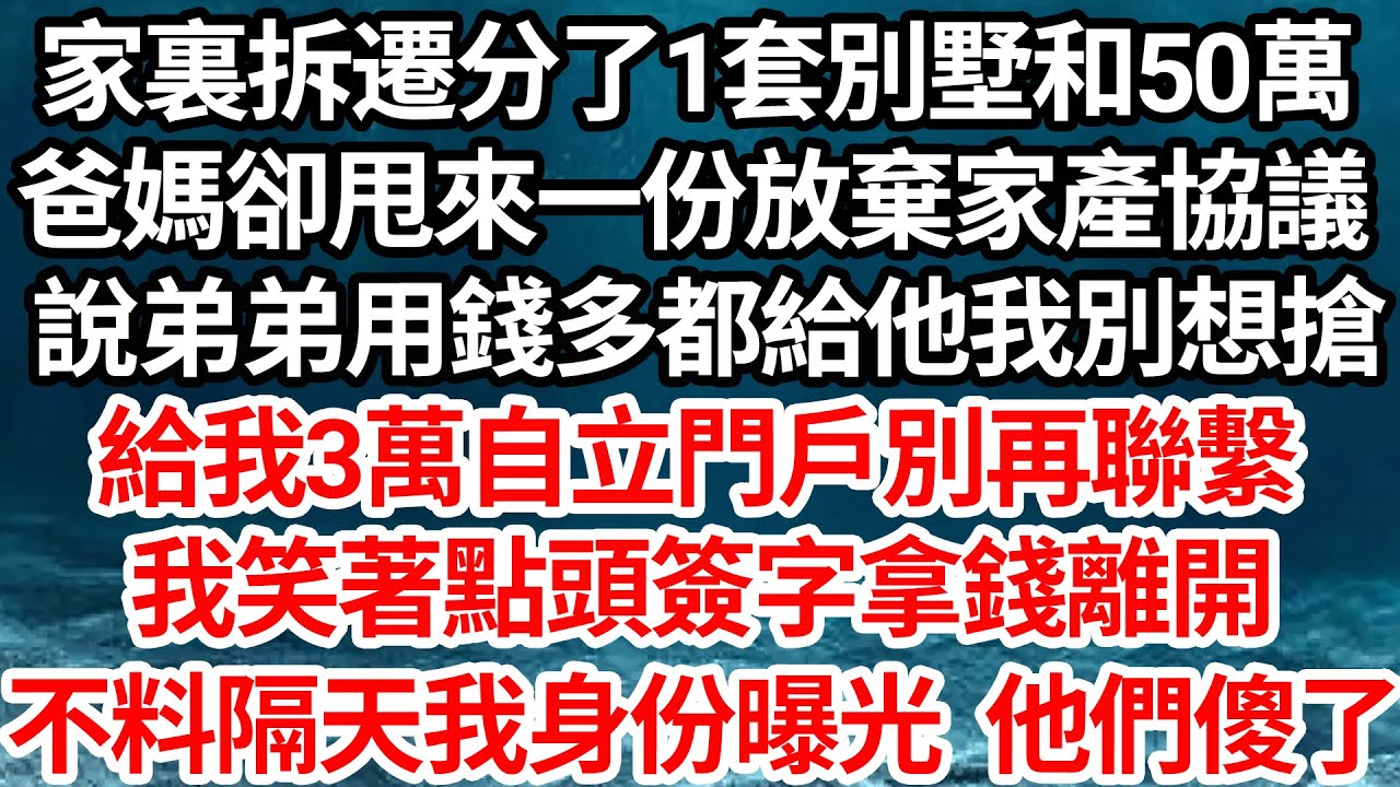 家裏拆遷分了1套別墅和50萬，爸媽卻甩來1份放棄家產繼承協議，說弟弟用錢多都給他我別想搶，給我3萬自立門戶別再聯繫，我笑著點頭簽字拿錢離開，不料隔天我身份曝光他們傻了【倫理】【都市】