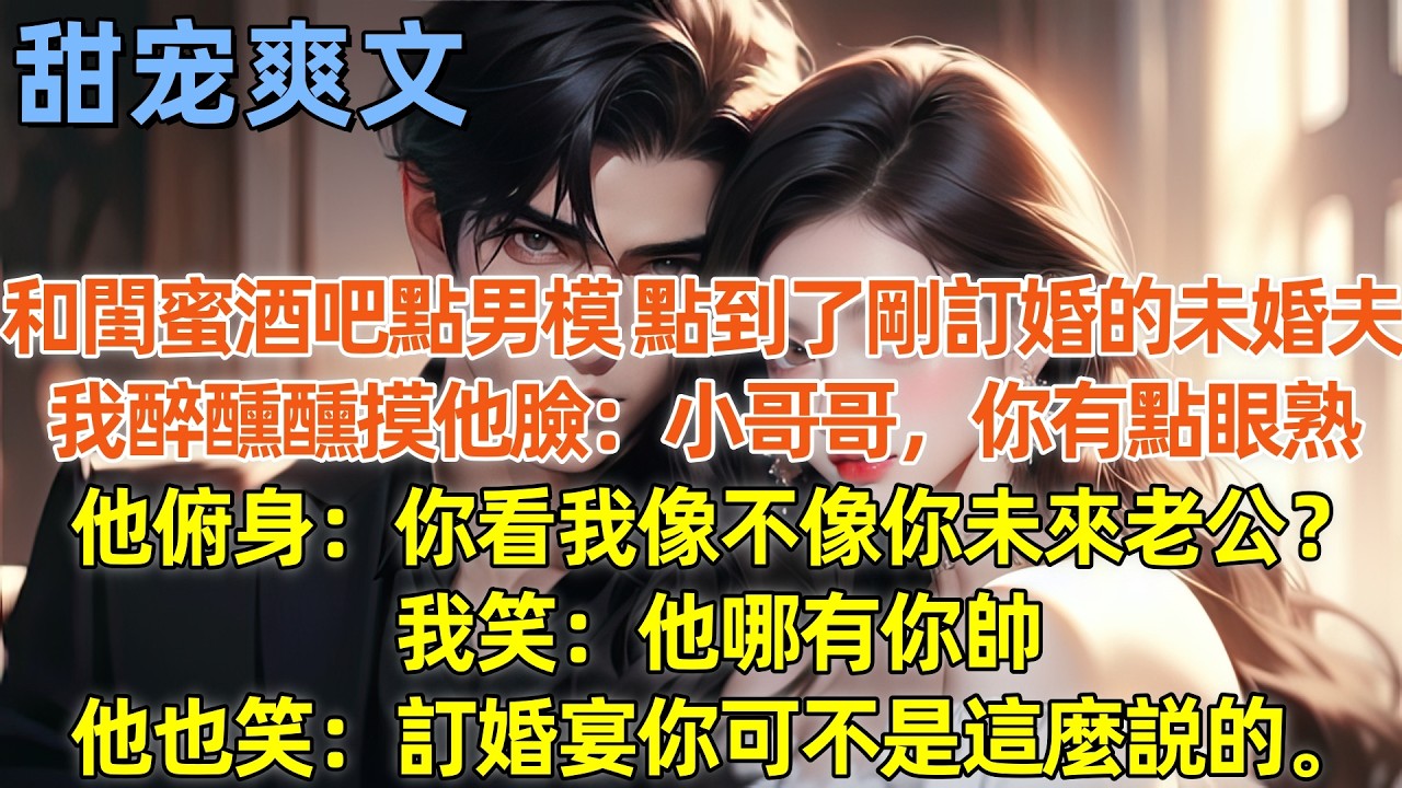 和閨蜜酒吧點男模，點到了剛訂婚的未婚夫。我醉醺醺摸他臉：小哥哥，你有點眼熟。他俯身：你看我像不像你未來老公？我笑：他哪有你帥。他也笑：訂婚宴你可不是這麼説的。#霸總 #情感 #完結 #甜寵