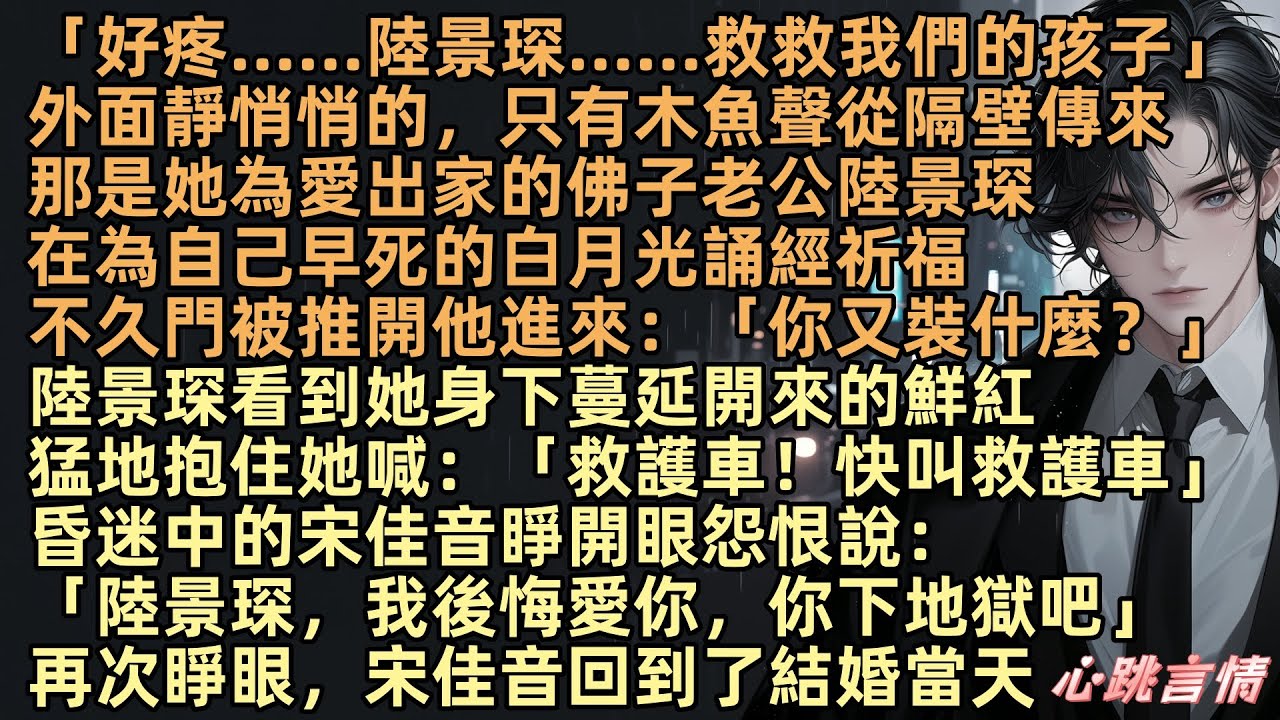 「好疼，陸景琛，救救我們的孩子」外面只有木魚聲傳來，那是她為愛出家的佛子老公陸景琛，在為自己逝去的白月光祈福，不久門被推開：「你又裝什麼？」但陸景琛看到她不行了猛地抱住她，再次睜眼，宋佳音回到結婚當天