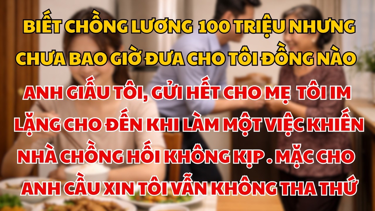 Chồng Giấu Lương Trăm Triệu Và Chu Cấp Hết Cho Mẹ.Quyết Định Sau Đó Của Tôi Khiến Cả Nhà Hối Hận