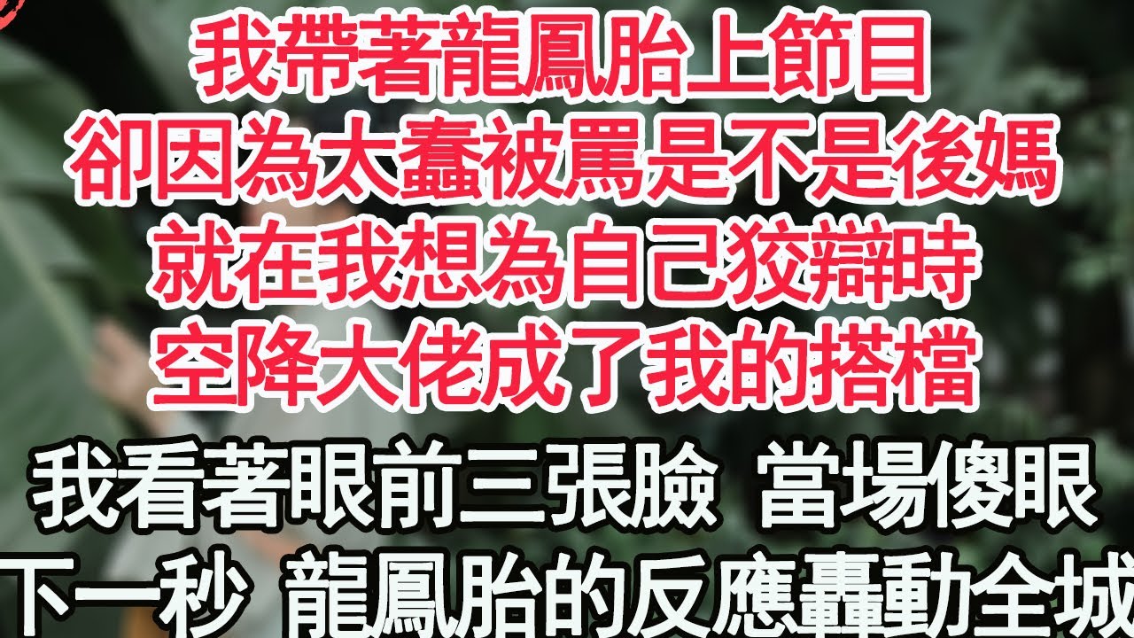 我帶著龍鳳胎上節目，卻因為太蠢被罵是不是後媽，就在我想為自己狡辯時，空降大佬成了我的搭檔，我看著眼前三張臉 當場傻眼，下一秒 龍鳳胎的反應轟動全城【顧亞男】【高光女主】【爽文】【情感】