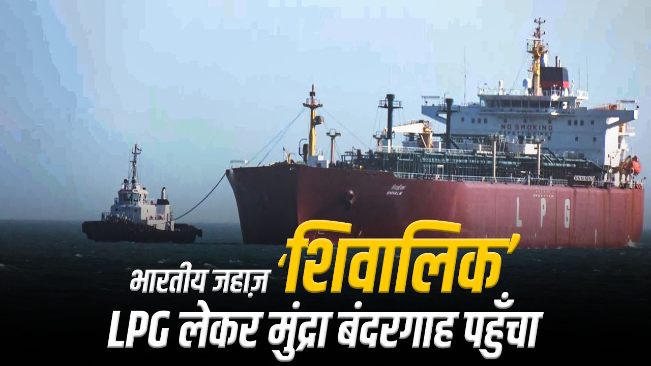 LIVE: Indian Ship ‘Shivalik’ 46,000 MT LPG लेकर Mundra Port पहुँचा, जिससे घरेलू कमी दूर होगी