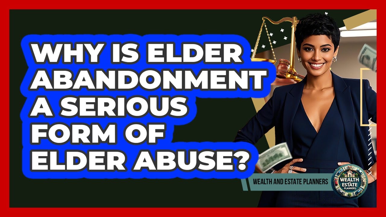 Why Is Elder Abandonment A Serious Form Of Elder Abuse? - Wealth and Estate Planners