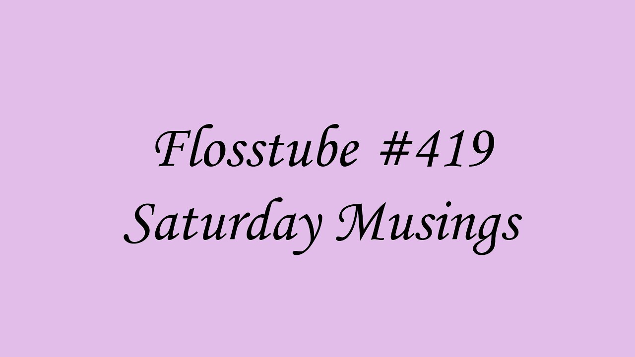 Flosstube 419 Saturday Musings