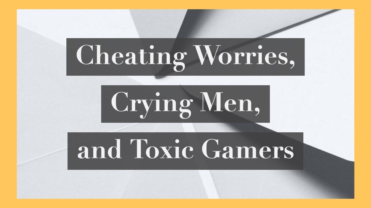 Cheating Worries, Crying Men, and Toxic Gamers